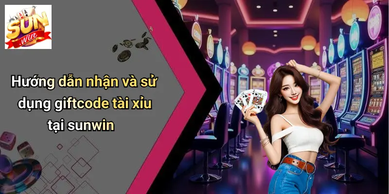 Hướng dẫn nhận và sử dụng giftcode tài xỉu tại sunwin